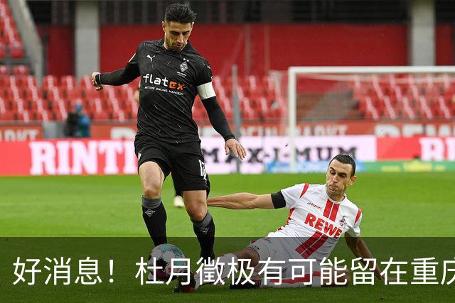 好消息！杜月徵极有可能留在重庆铜梁龙，未来令人期待