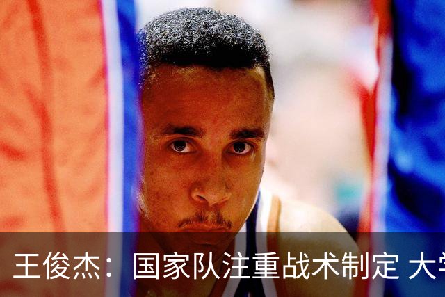 王俊杰：国家队注重战术制定 大学教练重视基本功培养